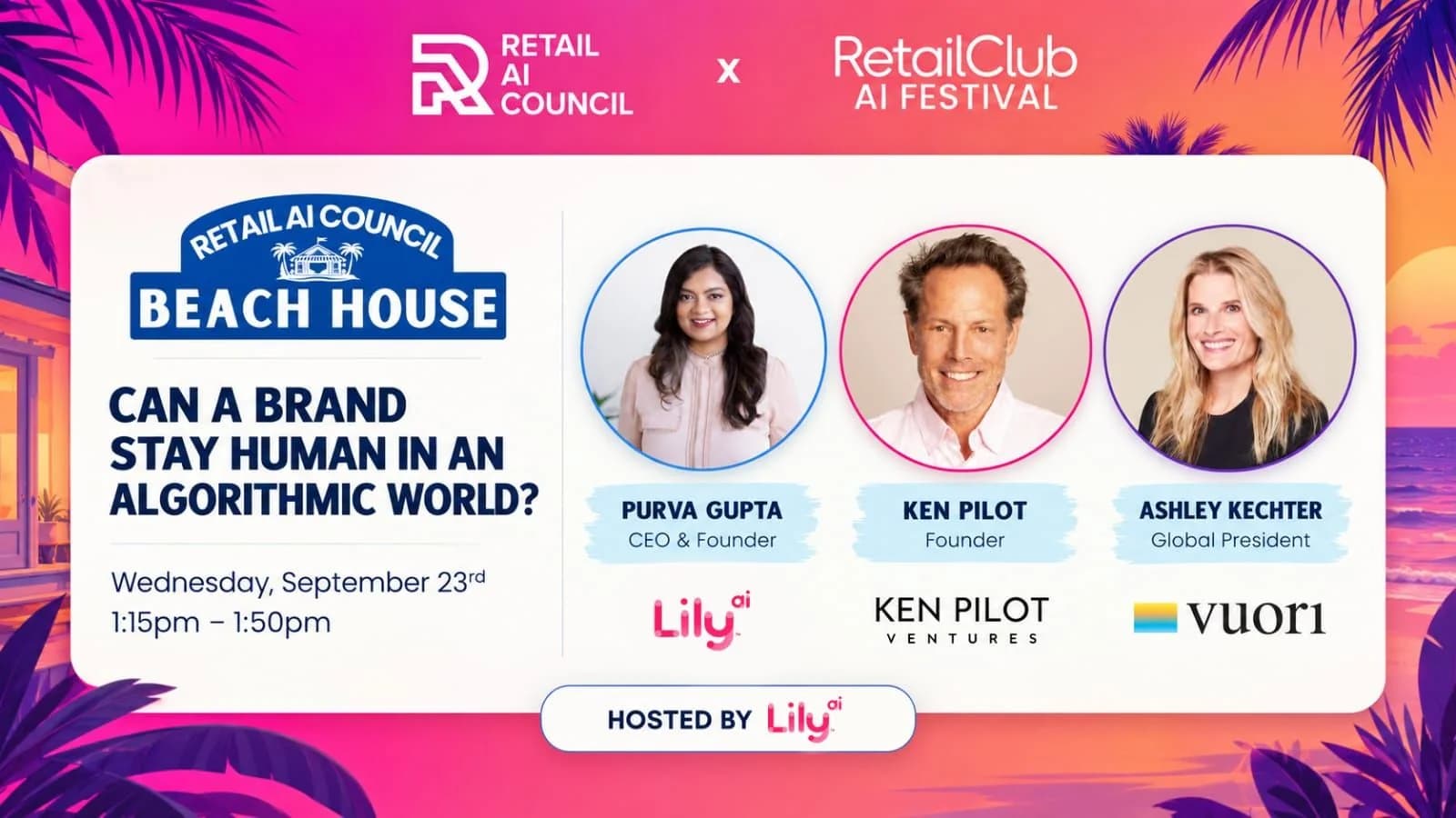 Retail AI Council Beach House panel: Can a Brand Stay Human in an Algorithmic World? Wednesday, September 23, 1:15-1:50pm PT. Speakers: Purva Gupta (CEO & Founder, Lily AI), Ken Pilot (Founder, Ken Pilot Ventures), and Ashley Kechter (Global President, Vuori). Hosted by Lily AI.